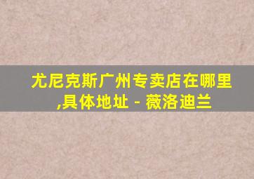 尤尼克斯广州专卖店在哪里,具体地址 - 薇洛迪兰